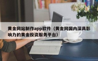 南通黄金网站制作app软件（黄金网国内深具影响力的黄金投资服务平台）