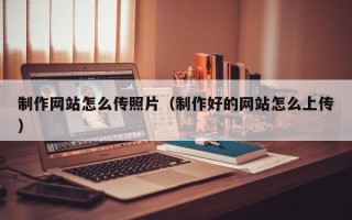 南通制作网站怎么传照片（制作好的网站怎么上传）
