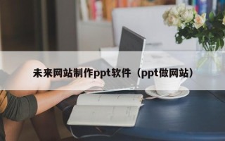 南通未来网站制作ppt软件（ppt做网站）