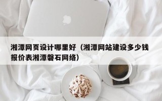 南通湘潭网页设计哪里好（湘潭网站建设多少钱 报价表湘潭磐石网络）