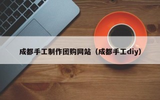 南通成都手工制作团购网站（成都手工diy）