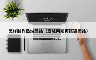 南通怎样制作局域网站（局域网如何搭建网站）