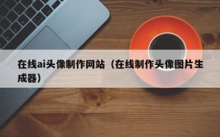 南通在线ai头像制作网站（在线制作头像图片生成器）