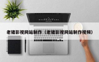 南通老猪影视网站制作（老猪影视网站制作视频）