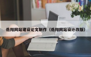 南通岳阳网站建设论文制作（岳阳网站设计改版）