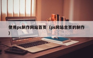 南通使用ps制作网站首页（ps网站主页的制作）