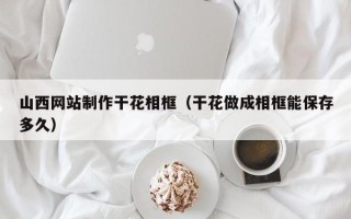 南通山西网站制作干花相框（干花做成相框能保存多久）