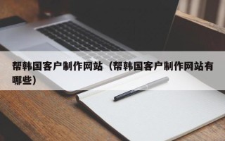 南通帮韩国客户制作网站（帮韩国客户制作网站有哪些）